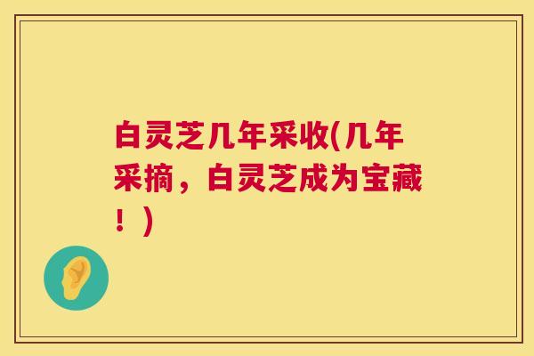白灵芝几年采收(几年采摘,白灵芝成为宝藏!) 第1张 白灵芝几年采收(几年采摘,白灵芝成为宝藏!) 第1张