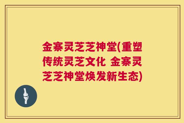 金寨灵芝芝神堂(重塑传统灵芝文化 金寨灵芝芝神堂焕发新生态)  第1张