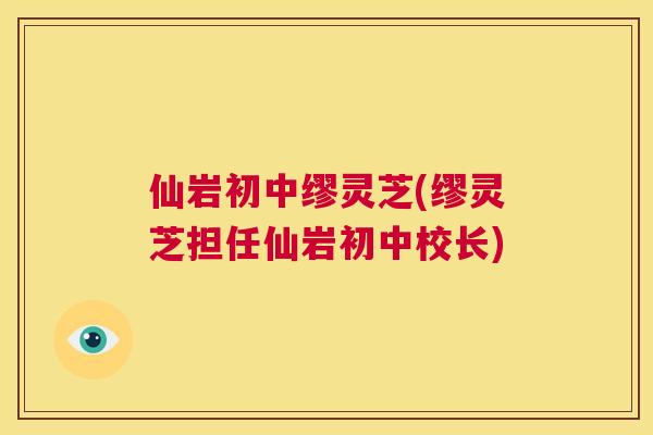 仙岩初中缪灵芝(缪灵芝担任仙岩初中校长) 第1张 仙岩初中缪灵芝(缪灵芝担任仙岩初中校长) 第1张