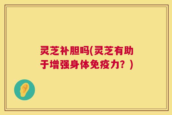 灵芝补胆吗(灵芝有助于增强身体免疫力？)  第1张