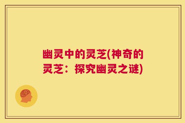 幽灵中的灵芝(神奇的灵芝：探究幽灵之谜)  第1张