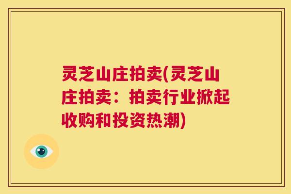 灵芝山庄拍卖(灵芝山庄拍卖:拍卖行业掀起收购和投资热潮) 第1张 灵芝山庄拍卖(灵芝山庄拍卖:拍卖行业掀起收购和投资热潮) 第1张