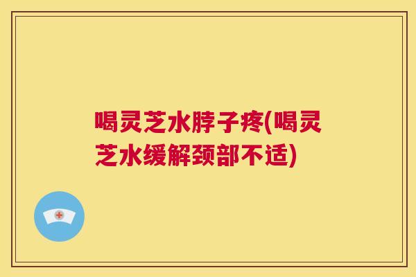 喝灵芝水脖子疼(喝灵芝水缓解颈部不适)  第1张