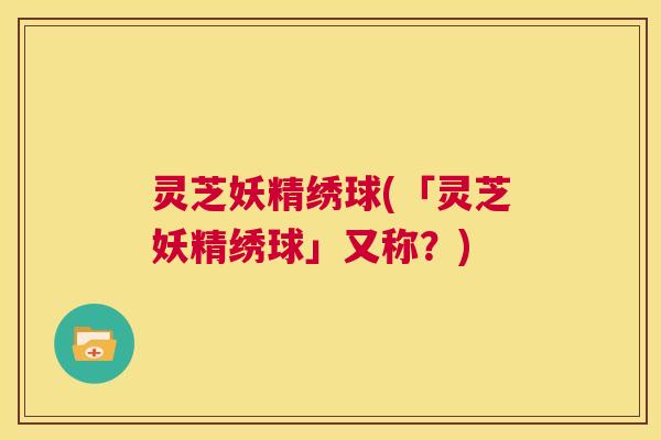 灵芝妖精绣球(「灵芝妖精绣球」又称?) 第1张 灵芝妖精绣球(「灵芝妖精绣球」又称?) 第1张