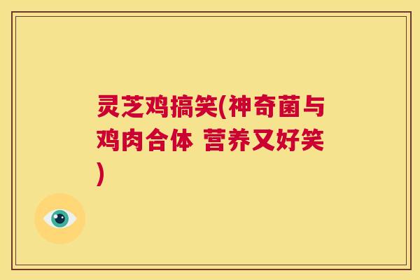灵芝鸡搞笑(神奇菌与鸡肉合体 营养又好笑) 第1张 灵芝鸡搞笑(神奇菌与鸡肉合体 营养又好笑) 第1张