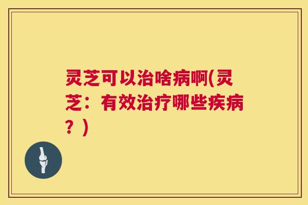 灵芝可以治啥病啊(灵芝:有效治疗哪些疾病?) 第1张 灵芝可以治啥病啊(灵芝:有效治疗哪些疾病?) 第1张