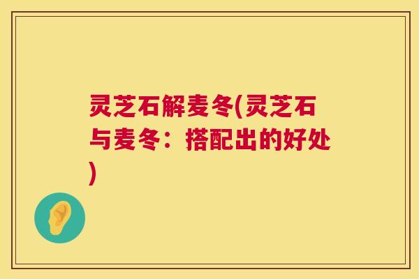 灵芝石解麦冬(灵芝石与麦冬：搭配出的好处)  第1张