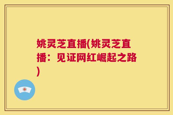 姚灵芝直播(姚灵芝直播:见证网红崛起之路) 第1张 姚灵芝直播(姚灵芝直播:见证网红崛起之路) 第1张