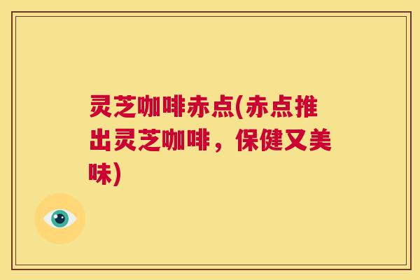灵芝咖啡赤点(赤点推出灵芝咖啡,保健又美味) 第1张 灵芝咖啡赤点(赤点推出灵芝咖啡,保健又美味) 第1张
