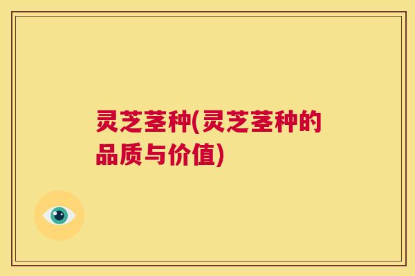 灵芝茎种(灵芝茎种的品质与价值) 第1张 灵芝茎种(灵芝茎种的品质与价值) 第1张