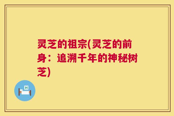 灵芝的祖宗(灵芝的前身：追溯千年的神秘树芝)  第1张