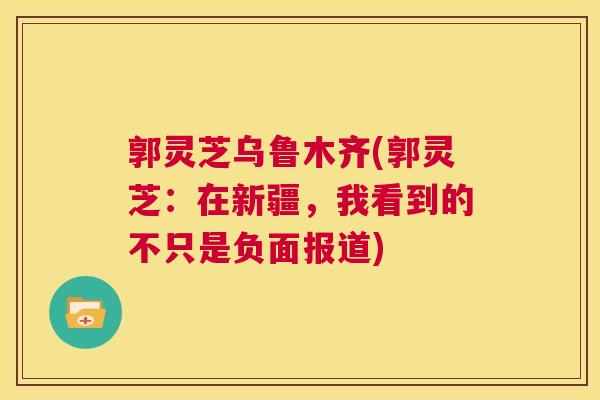 郭灵芝乌鲁木齐(郭灵芝:在新疆,我看到的不只是负面报道) 第1张 郭灵芝乌鲁木齐(郭灵芝:在新疆,我看到的不只是负面报道) 第1张