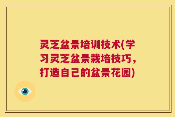 灵芝盆景培训技术(学习灵芝盆景栽培技巧，打造自己的盆景花园)  第1张