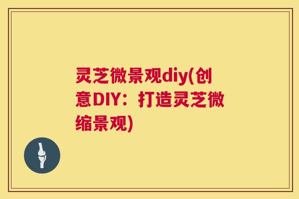 灵芝微景观diy(创意DIY:打造灵芝微缩景观) 第1张 灵芝微景观diy(创意DIY:打造灵芝微缩景观) 第1张