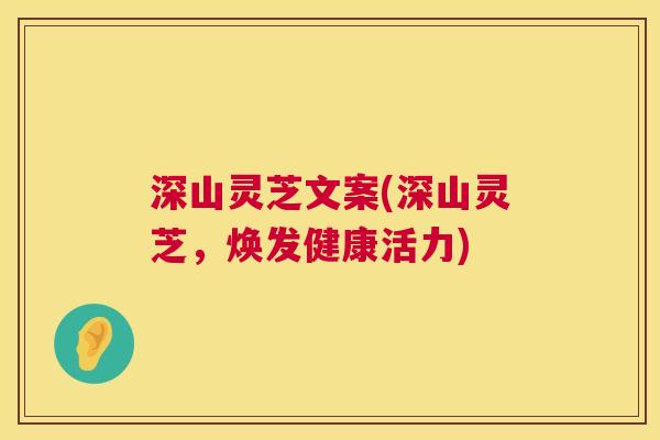 深山灵芝文案(深山灵芝,焕发健康活力) 第1张 深山灵芝文案(深山灵芝,焕发健康活力) 第1张