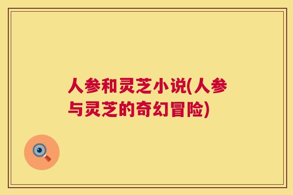 人参和灵芝小说(人参与灵芝的奇幻冒险) 第1张 人参和灵芝小说(人参与灵芝的奇幻冒险) 第1张