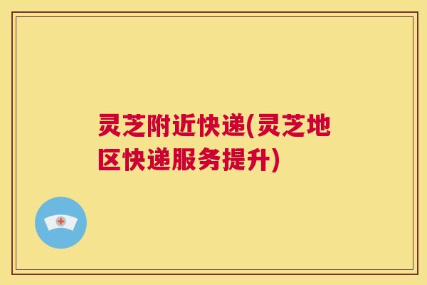灵芝附近快递(灵芝地区快递服务提升) 第1张 灵芝附近快递(灵芝地区快递服务提升) 第1张