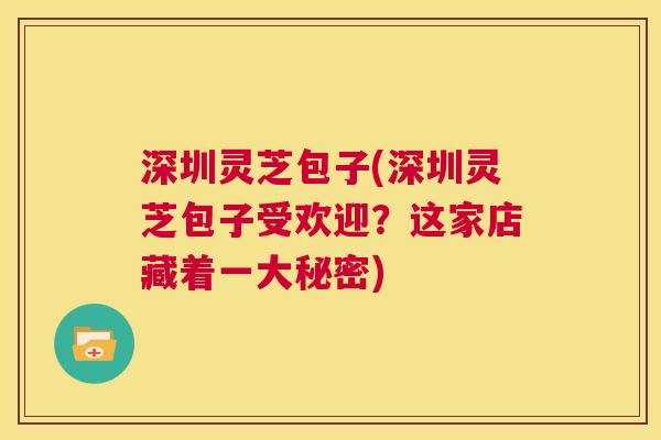 深圳灵芝包子(深圳灵芝包子受欢迎？这家店藏着一大秘密)  第1张