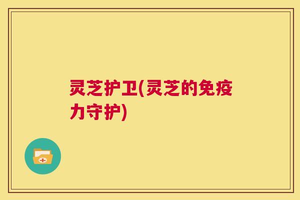灵芝护卫(灵芝的免疫力守护) 第1张 灵芝护卫(灵芝的免疫力守护) 第1张
