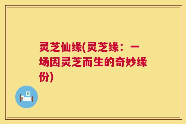 灵芝仙缘(灵芝缘:一场因灵芝而生的奇妙缘份) 第1张 灵芝仙缘(灵芝缘:一场因灵芝而生的奇妙缘份) 第1张