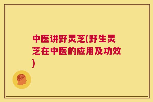 中医讲野灵芝(野生灵芝在中医的应用及功效) 第1张 中医讲野灵芝(野生灵芝在中医的应用及功效) 第1张