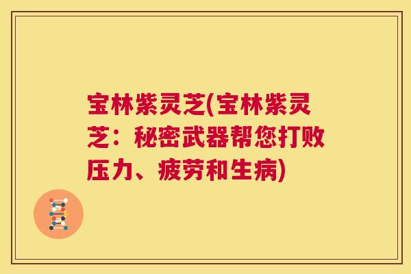 宝林紫灵芝(宝林紫灵芝:秘密武器帮您打败压力、疲劳和生病) 第1张 宝林紫灵芝(宝林紫灵芝:秘密武器帮您打败压力、疲劳和生病) 第1张