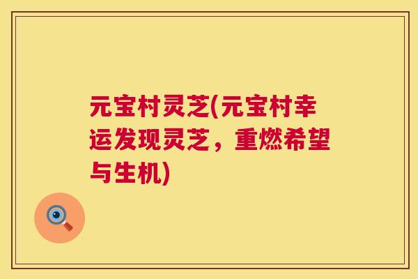 元宝村灵芝(元宝村幸运发现灵芝,重燃希望与生机) 第1张 元宝村灵芝(元宝村幸运发现灵芝,重燃希望与生机) 第1张
