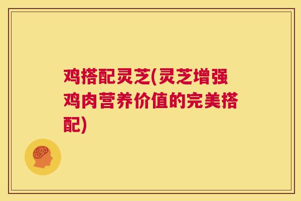 鸡搭配灵芝(灵芝增强鸡肉营养价值的完美搭配) 第1张 鸡搭配灵芝(灵芝增强鸡肉营养价值的完美搭配) 第1张