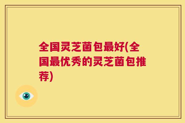 全国灵芝菌包最好(全国最优秀的灵芝菌包推荐) 第1张 全国灵芝菌包最好(全国最优秀的灵芝菌包推荐) 第1张