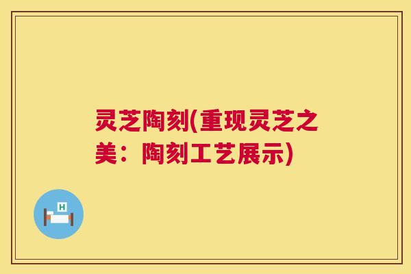灵芝陶刻(重现灵芝之美：陶刻工艺展示)  第1张