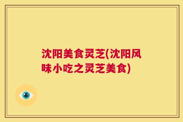沈阳美食灵芝(沈阳风味小吃之灵芝美食)  第1张