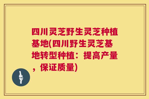 四川灵芝野生灵芝种植基地(四川野生灵芝基地转型种植:提高产量,保证质量) 第1张 四川灵芝野生灵芝种植基地(四川野生灵芝基地转型种植:提高产量,保证质量) 第1张