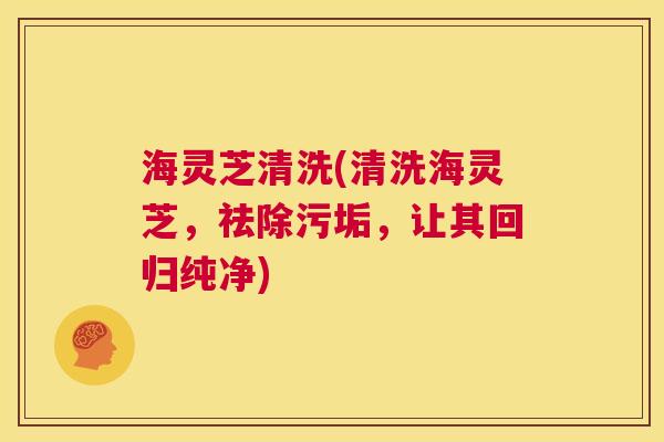 海灵芝清洗(清洗海灵芝,祛除污垢,让其回归纯净) 第1张 海灵芝清洗(清洗海灵芝,祛除污垢,让其回归纯净) 第1张