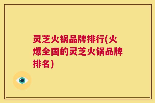 灵芝火锅品牌排行(火爆全国的灵芝火锅品牌排名) 第1张 灵芝火锅品牌排行(火爆全国的灵芝火锅品牌排名) 第1张