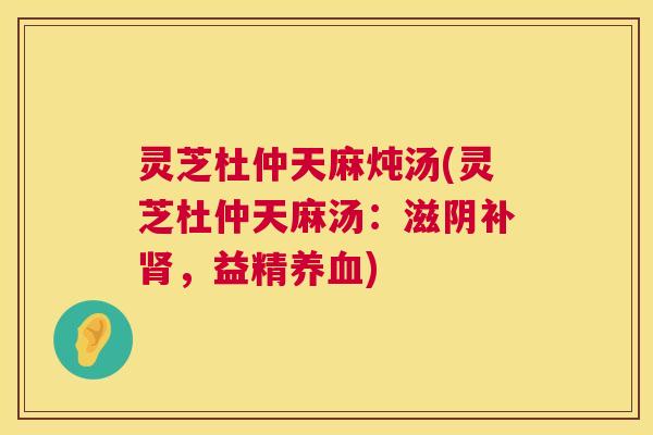 灵芝杜仲天麻炖汤(灵芝杜仲天麻汤：滋阴补肾，益精养血)  第1张