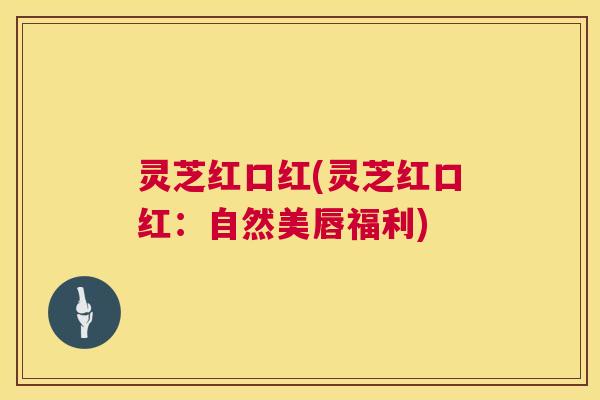 灵芝红口红(灵芝红口红:自然美唇福利) 第1张 灵芝红口红(灵芝红口红:自然美唇福利) 第1张