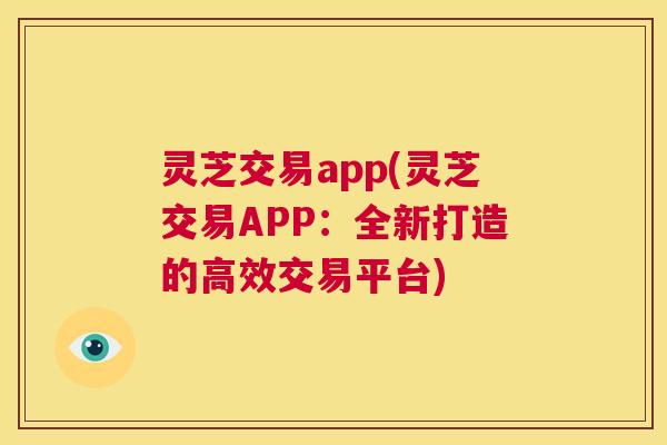 灵芝交易app(灵芝交易APP:全新打造的高效交易平台) 第1张 灵芝交易app(灵芝交易APP:全新打造的高效交易平台) 第1张