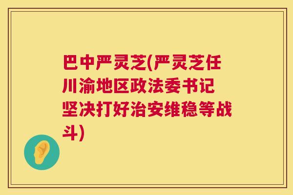 巴中严灵芝(严灵芝任川渝地区政法委书记 坚决打好治安维稳等战斗) 第1张 巴中严灵芝(严灵芝任川渝地区政法委书记 坚决打好治安维稳等战斗) 第1张