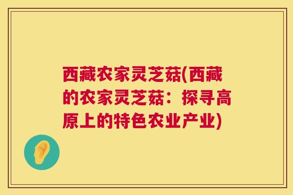 西藏农家灵芝菇(西藏的农家灵芝菇：探寻高原上的特色农业产业)  第1张