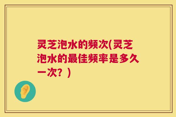 灵芝泡水的频次(灵芝泡水的最佳频率是多久一次?) 第1张 灵芝泡水的频次(灵芝泡水的最佳频率是多久一次?) 第1张