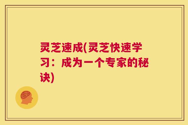 灵芝速成(灵芝快速学习:成为一个专家的秘诀) 第1张 灵芝速成(灵芝快速学习:成为一个专家的秘诀) 第1张