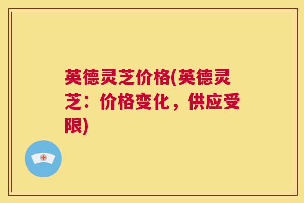 英德灵芝价格(英德灵芝:价格变化,供应受限) 第1张 英德灵芝价格(英德灵芝:价格变化,供应受限) 第1张