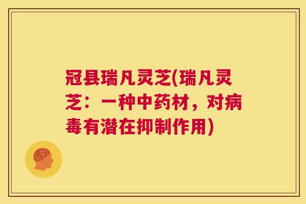 冠县瑞凡灵芝(瑞凡灵芝:一种中药材,对病毒有潜在抑制作用) 第1张 冠县瑞凡灵芝(瑞凡灵芝:一种中药材,对病毒有潜在抑制作用) 第1张