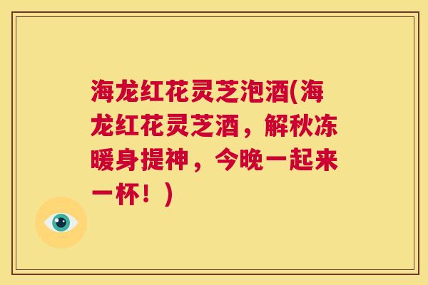 海龙红花灵芝泡酒(海龙红花灵芝酒,解秋冻暖身提神,今晚一起来一杯!) 第1张 海龙红花灵芝泡酒(海龙红花灵芝酒,解秋冻暖身提神,今晚一起来一杯!) 第1张