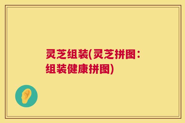 灵芝组装(灵芝拼图:组装健康拼图) 第1张 灵芝组装(灵芝拼图:组装健康拼图) 第1张
