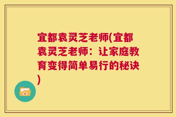 宜都袁灵芝老师(宜都袁灵芝老师:让家庭教育变得简单易行的秘诀) 第1张 宜都袁灵芝老师(宜都袁灵芝老师:让家庭教育变得简单易行的秘诀) 第1张
