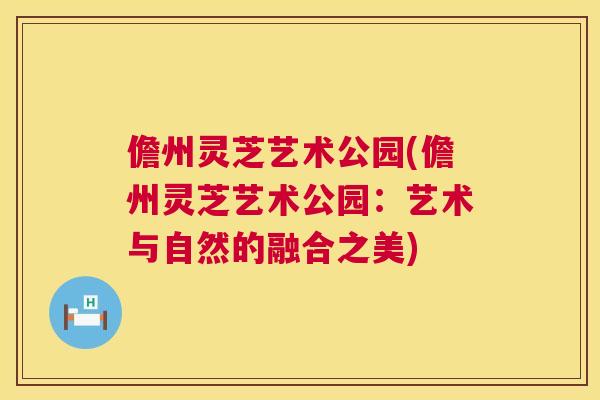 儋州灵芝艺术公园(儋州灵芝艺术公园：艺术与自然的融合之美)  第1张