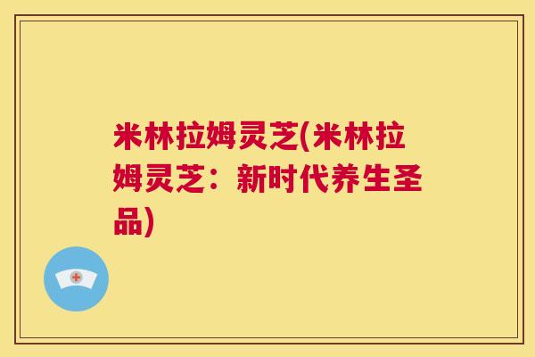 米林拉姆灵芝(米林拉姆灵芝：新时代养生圣品)  第1张