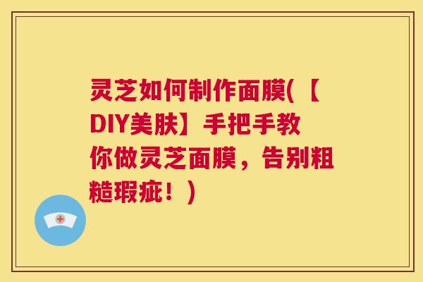 灵芝如何制作面膜(【DIY美肤】手把手教你做灵芝面膜,告别粗糙瑕疵!) 第1张 灵芝如何制作面膜(【DIY美肤】手把手教你做灵芝面膜,告别粗糙瑕疵!) 第1张
