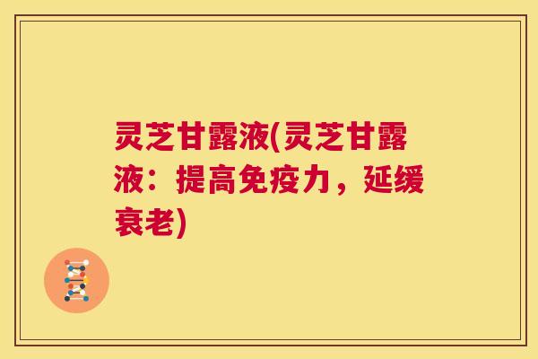 灵芝甘露液(灵芝甘露液：提高免疫力，延缓衰老)  第1张